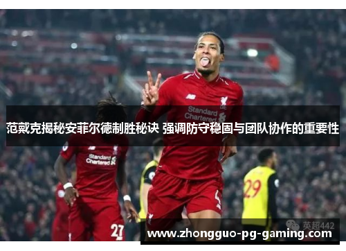 范戴克揭秘安菲尔德制胜秘诀 强调防守稳固与团队协作的重要性