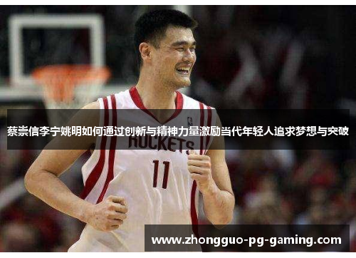 蔡崇信李宁姚明如何通过创新与精神力量激励当代年轻人追求梦想与突破 蔡崇信李宁姚明如何通过创新与精神力量激励当代年轻人追求梦想与突破