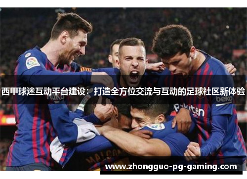 西甲球迷互动平台建设：打造全方位交流与互动的足球社区新体验