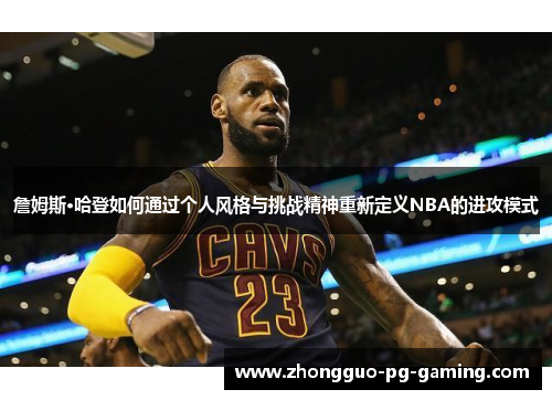 詹姆斯·哈登如何通过个人风格与挑战精神重新定义NBA的进攻模式 詹姆斯·哈登如何通过个人风格与挑战精神重新定义NBA的进攻模式