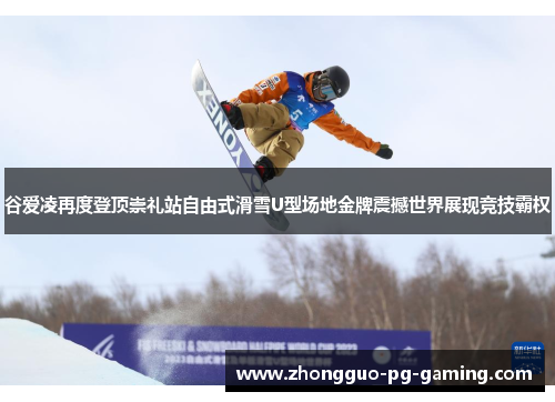 谷爱凌再度登顶崇礼站自由式滑雪U型场地金牌震撼世界展现竞技霸权 谷爱凌再度登顶崇礼站自由式滑雪U型场地金牌震撼世界展现竞技霸权