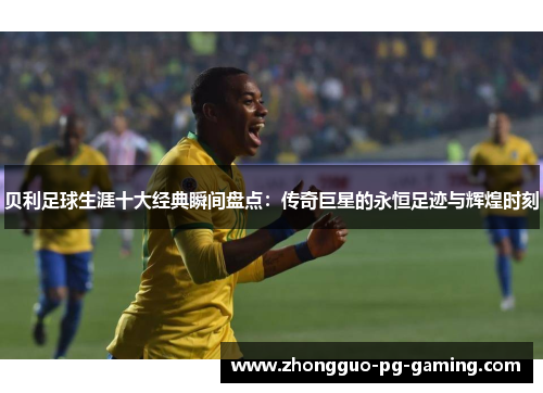贝利足球生涯十大经典瞬间盘点:传奇巨星的永恒足迹与辉煌时刻 贝利足球生涯十大经典瞬间盘点:传奇巨星的永恒足迹与辉煌时刻