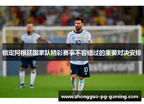 锁定阿根廷国家队精彩赛事不容错过的重要对决安排