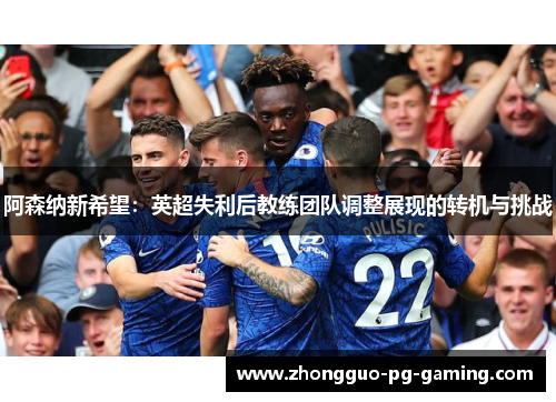 阿森纳新希望：英超失利后教练团队调整展现的转机与挑战