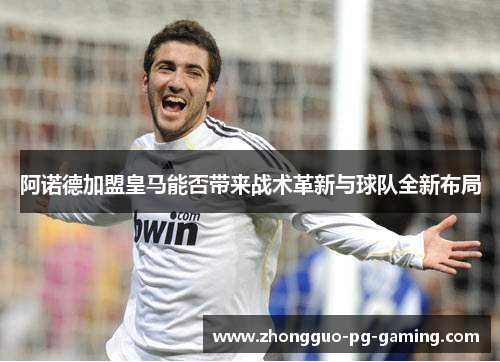 阿诺德加盟皇马能否带来战术革新与球队全新布局 阿诺德加盟皇马能否带来战术革新与球队全新布局