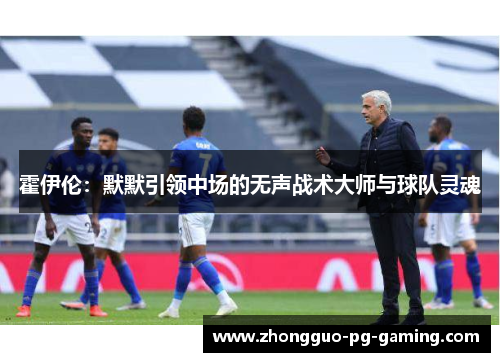 霍伊伦:默默引领中场的无声战术大师与球队灵魂 霍伊伦:默默引领中场的无声战术大师与球队灵魂