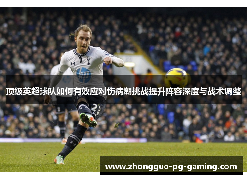 顶级英超球队如何有效应对伤病潮挑战提升阵容深度与战术调整 顶级英超球队如何有效应对伤病潮挑战提升阵容深度与战术调整