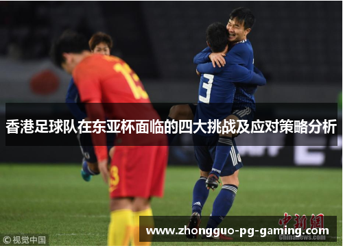 香港足球队在东亚杯面临的四大挑战及应对策略分析 香港足球队在东亚杯面临的四大挑战及应对策略分析