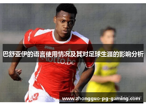 巴舒亚伊的语言使用情况及其对足球生涯的影响分析 巴舒亚伊的语言使用情况及其对足球生涯的影响分析
