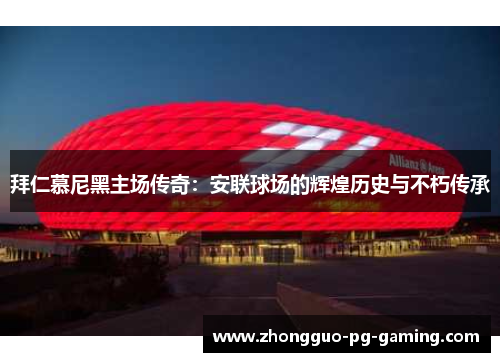 拜仁慕尼黑主场传奇:安联球场的辉煌历史与不朽传承 拜仁慕尼黑主场传奇:安联球场的辉煌历史与不朽传承