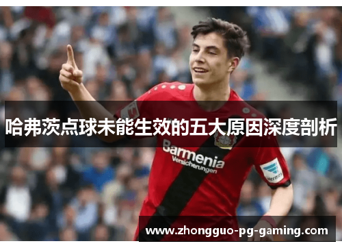 哈弗茨点球未能生效的五大原因深度剖析 哈弗茨点球未能生效的五大原因深度剖析