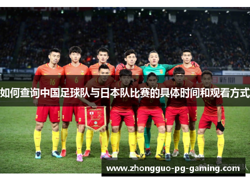 如何查询中国足球队与日本队比赛的具体时间和观看方式 如何查询中国足球队与日本队比赛的具体时间和观看方式