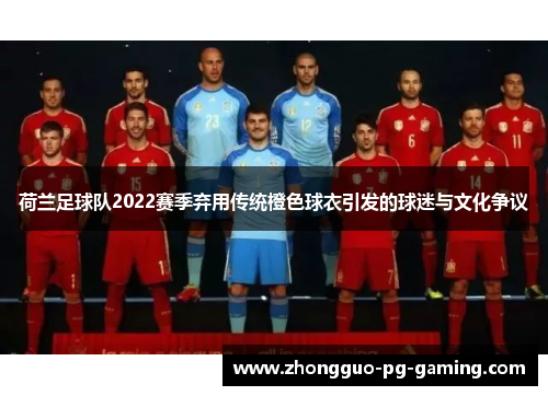荷兰足球队2022赛季弃用传统橙色球衣引发的球迷与文化争议