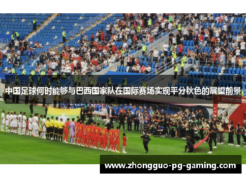 中国足球何时能够与巴西国家队在国际赛场实现平分秋色的展望前景 中国足球何时能够与巴西国家队在国际赛场实现平分秋色的展望前景