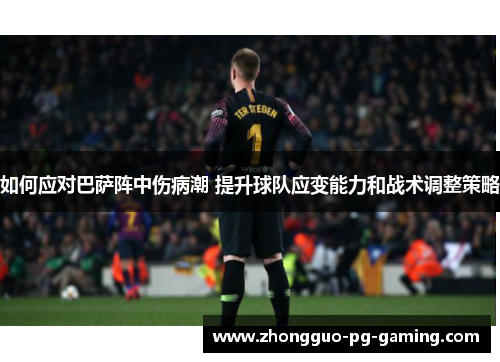 如何应对巴萨阵中伤病潮 提升球队应变能力和战术调整策略 如何应对巴萨阵中伤病潮 提升球队应变能力和战术调整策略