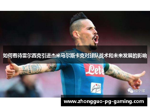 如何看待雷尔西克引进杰米马尔斯卡克对球队战术和未来发展的影响 如何看待雷尔西克引进杰米马尔斯卡克对球队战术和未来发展的影响