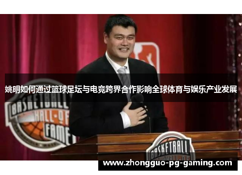 姚明如何通过篮球足坛与电竞跨界合作影响全球体育与娱乐产业发展