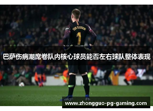巴萨伤病潮席卷队内核心球员能否左右球队整体表现