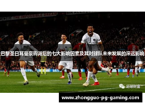 巴黎圣日耳曼豪购背后的七大影响因素及其对球队未来发展的深远影响 巴黎圣日耳曼豪购背后的七大影响因素及其对球队未来发展的深远影响