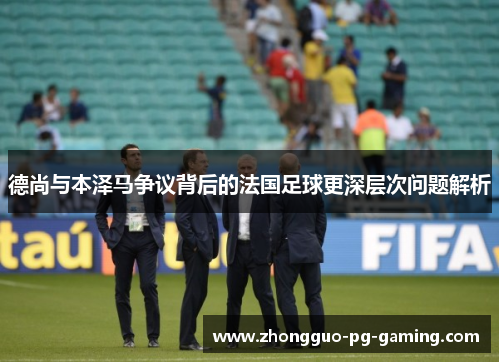 德尚与本泽马争议背后的法国足球更深层次问题解析 德尚与本泽马争议背后的法国足球更深层次问题解析
