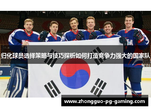 归化球员选择策略与技巧探析如何打造竞争力强大的国家队 归化球员选择策略与技巧探析如何打造竞争力强大的国家队