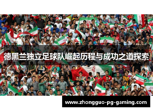 德黑兰独立足球队崛起历程与成功之道探索 德黑兰独立足球队崛起历程与成功之道探索