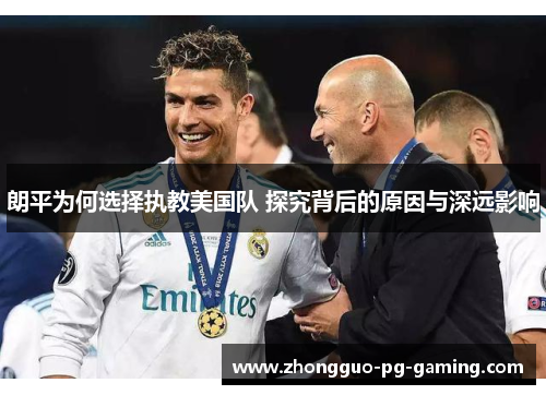 朗平为何选择执教美国队 探究背后的原因与深远影响 朗平为何选择执教美国队 探究背后的原因与深远影响