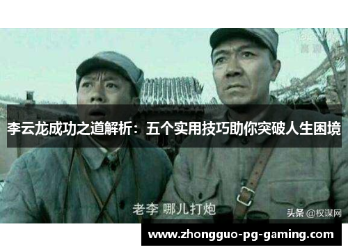 李云龙成功之道解析:五个实用技巧助你突破人生困境 李云龙成功之道解析:五个实用技巧助你突破人生困境