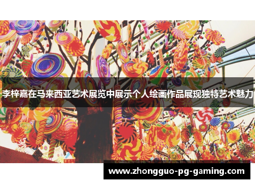 李梓嘉在马来西亚艺术展览中展示个人绘画作品展现独特艺术魅力 李梓嘉在马来西亚艺术展览中展示个人绘画作品展现独特艺术魅力