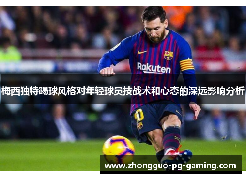 梅西独特踢球风格对年轻球员技战术和心态的深远影响分析