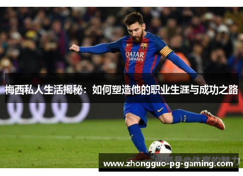 梅西私人生活揭秘：如何塑造他的职业生涯与成功之路