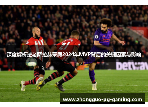 深度解析法老萨拉赫荣膺2024年MVP背后的关键因素与影响 深度解析法老萨拉赫荣膺2024年MVP背后的关键因素与影响
