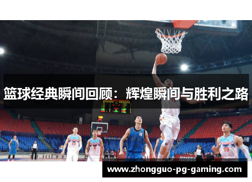 篮球经典瞬间回顾:辉煌瞬间与胜利之路 篮球经典瞬间回顾:辉煌瞬间与胜利之路