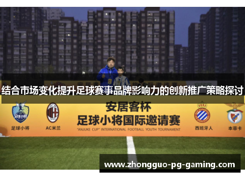 结合市场变化提升足球赛事品牌影响力的创新推广策略探讨 结合市场变化提升足球赛事品牌影响力的创新推广策略探讨