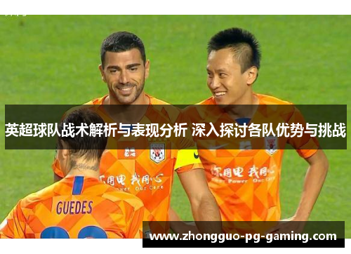 英超球队战术解析与表现分析 深入探讨各队优势与挑战