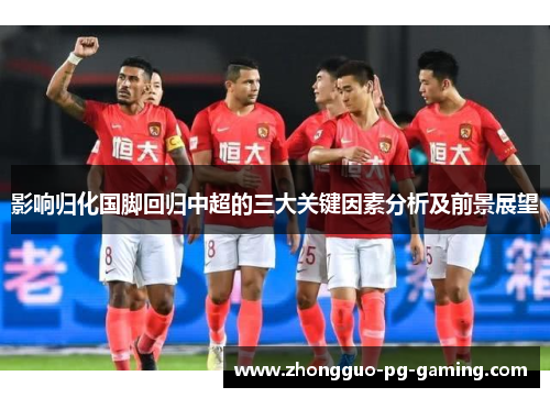 影响归化国脚回归中超的三大关键因素分析及前景展望