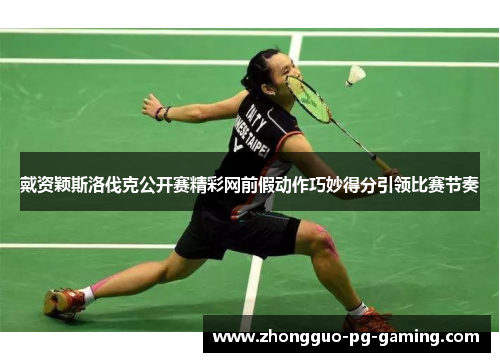 戴资颖斯洛伐克公开赛精彩网前假动作巧妙得分引领比赛节奏 戴资颖斯洛伐克公开赛精彩网前假动作巧妙得分引领比赛节奏