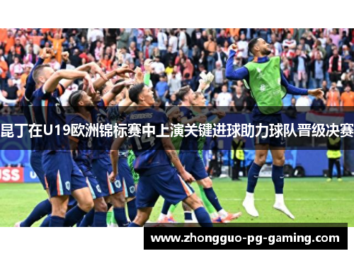 昆丁在U19欧洲锦标赛中上演关键进球助力球队晋级决赛