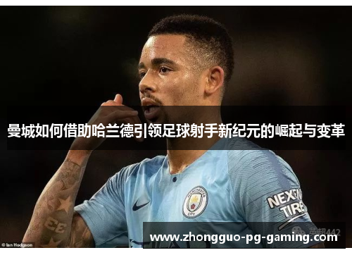 曼城如何借助哈兰德引领足球射手新纪元的崛起与变革