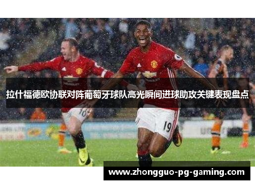 拉什福德欧协联对阵葡萄牙球队高光瞬间进球助攻关键表现盘点
