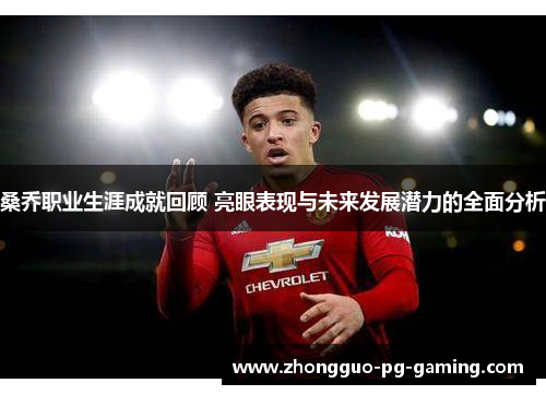 桑乔职业生涯成就回顾 亮眼表现与未来发展潜力的全面分析