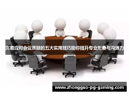 沉着应对会议质疑的五大实用技巧助你提升专业形象与沟通力 沉着应对会议质疑的五大实用技巧助你提升专业形象与沟通力