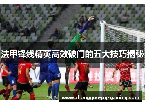 法甲锋线精英高效破门的五大技巧揭秘