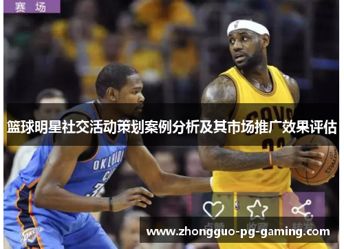 篮球明星社交活动策划案例分析及其市场推广效果评估 篮球明星社交活动策划案例分析及其市场推广效果评估