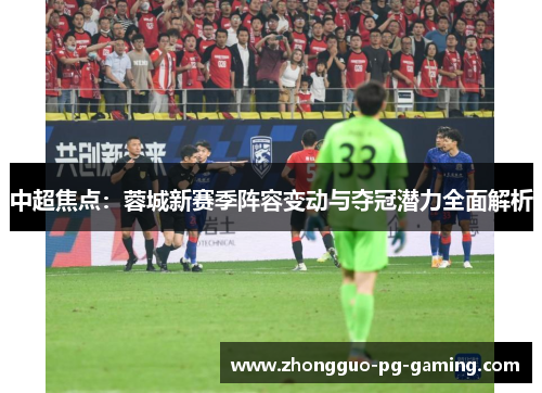 中超焦点:蓉城新赛季阵容变动与夺冠潜力全面解析 中超焦点:蓉城新赛季阵容变动与夺冠潜力全面解析