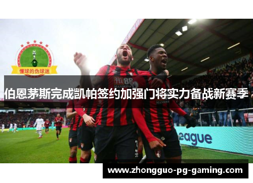 伯恩茅斯完成凯帕签约加强门将实力备战新赛季