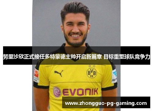 努里沙欣正式接任多特蒙德主帅开启新篇章 目标重塑球队竞争力 努里沙欣正式接任多特蒙德主帅开启新篇章 目标重塑球队竞争力