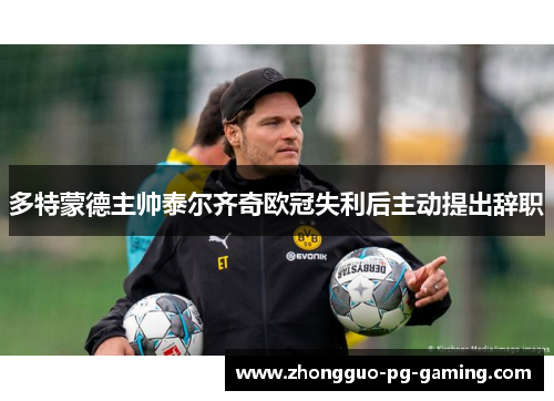 多特蒙德主帅泰尔齐奇欧冠失利后主动提出辞职