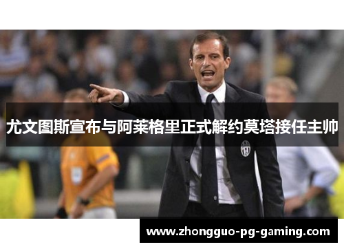 尤文图斯宣布与阿莱格里正式解约莫塔接任主帅 尤文图斯宣布与阿莱格里正式解约莫塔接任主帅