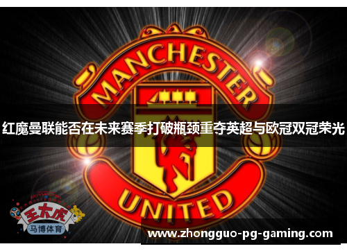 红魔曼联能否在未来赛季打破瓶颈重夺英超与欧冠双冠荣光 红魔曼联能否在未来赛季打破瓶颈重夺英超与欧冠双冠荣光